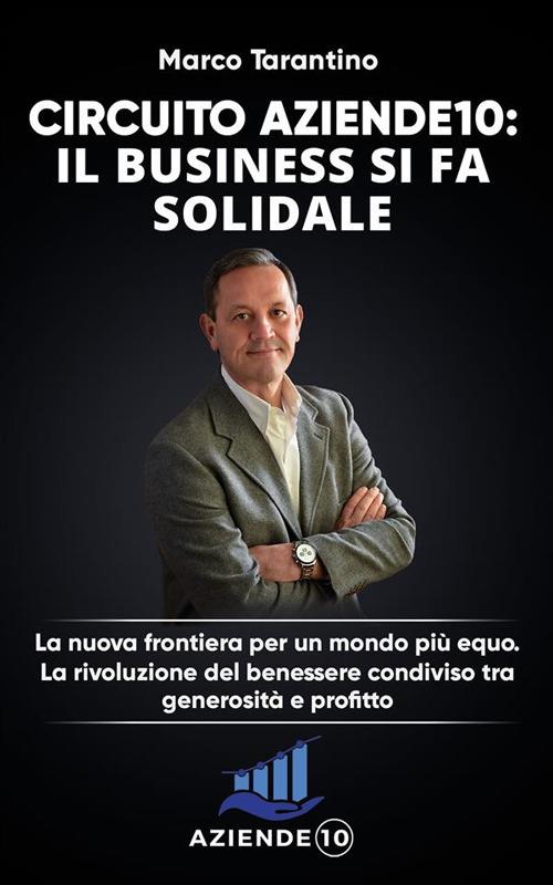 Circuito aziende 10. Il business si fa solidale: La nuova frontiera per un mondo più equo. La rivoluzione del benessere condiviso tra generosità e profitto (Bookness)<br><br>Marco Tarantino