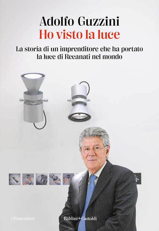 Ho visto la luce. La storia di un imprenditore che ha portato la luce di Recanati nel mondoAdolfo Guzzini