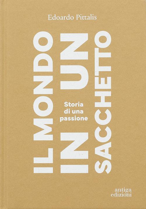 Il mondo in un sacchetto. Storia di una passione (Antiga Edizioni) <br><br>Edoardo Pittalis