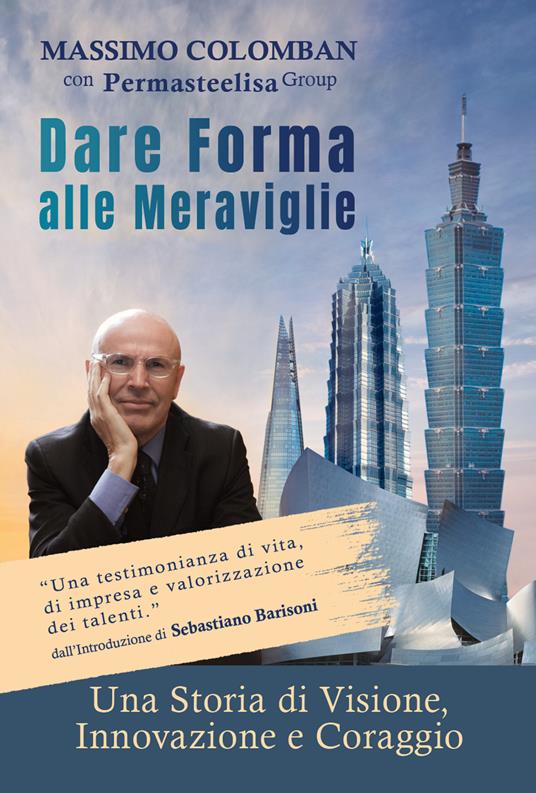 Dare forma alle meraviglie. Una storia di visione, innovazione e coraggio (Antiga Edizioni) <br><br>Massimo Colomban