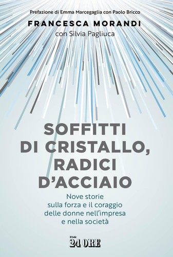 Soffitti di cristallo, radici d'acciaio. Nove storie sulla forza e il coraggio delle donne nell'impresa e nella società (Il Sole 24 Ore) <br><br>Francesca Morandi con Silvia Pagliuca